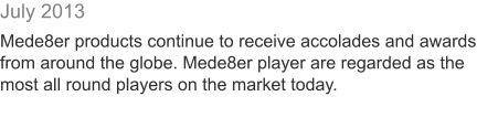 July 2013  Mede8er products continue to receive accolades and awards from around the globe. Mede8er player are regarded as the most all round players on the market today.