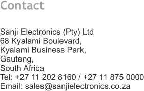 Contact   Sanji Electronics (Pty) Ltd 68 Kyalami Boulevard,  Kyalami Business Park,  Gauteng,  South Africa Tel: +27 11 202 8160 / +27 11 875 0000 Email: sales@sanjielectronics.co.za