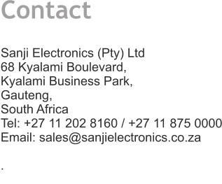 Contact   Sanji Electronics (Pty) Ltd 68 Kyalami Boulevard,  Kyalami Business Park,  Gauteng,  South Africa Tel: +27 11 202 8160 / +27 11 875 0000 Email: sales@sanjielectronics.co.za  .